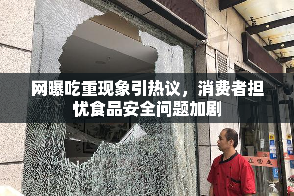 网曝吃重现象引热议，消费者担忧食品安全问题加剧