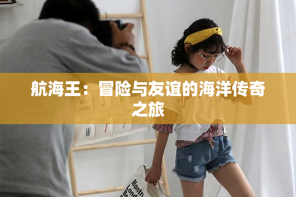 航海王：冒险与友谊的海洋传奇之旅