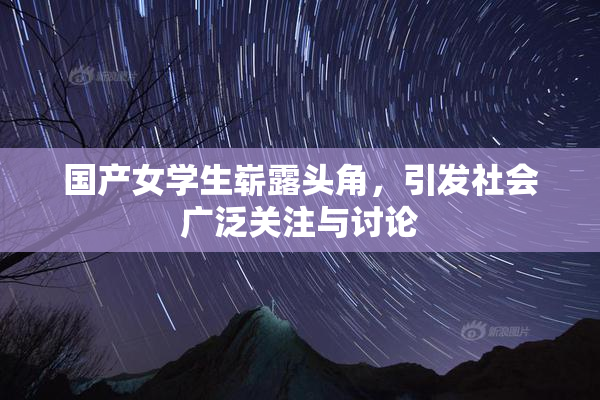 国产女学生崭露头角，引发社会广泛关注与讨论