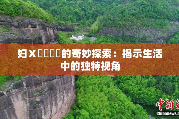 妇Ⅹ乄乂❌‌的奇妙探索：揭示生活中的独特视角