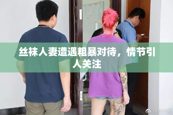 丝袜人妻遭遇粗暴对待，情节引人关注