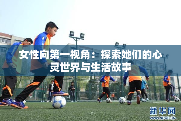 女性向第一视角：探索她们的心灵世界与生活故事