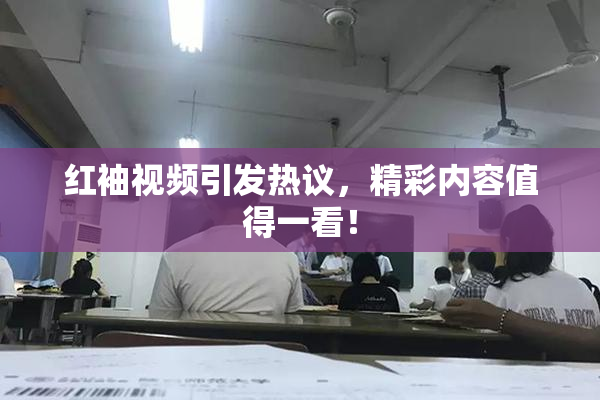红袖视频引发热议，精彩内容值得一看！