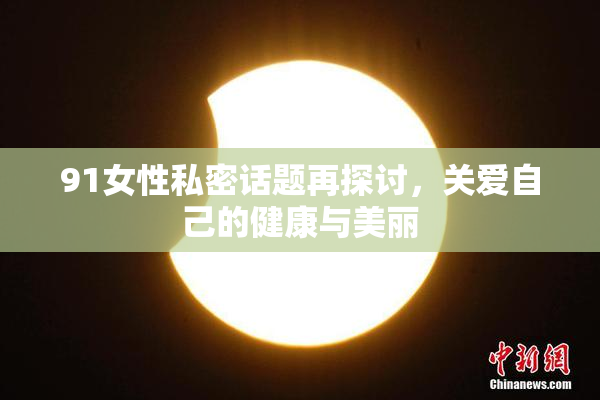 91女性私密话题再探讨，关爱自己的健康与美丽