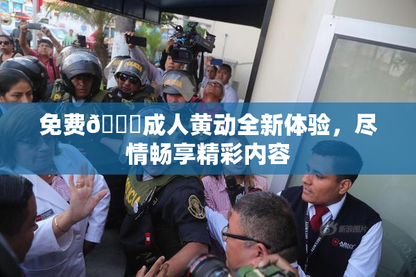 免费🔞成人黄动全新体验，尽情畅享精彩内容