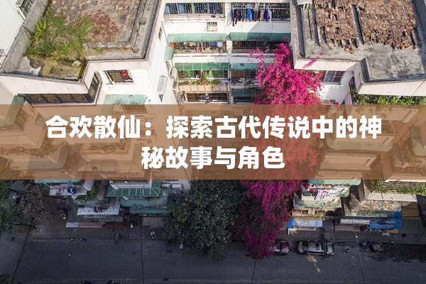 合欢散仙：探索古代传说中的神秘故事与角色