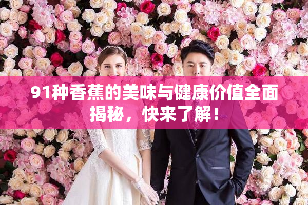 91种香蕉的美味与健康价值全面揭秘，快来了解！