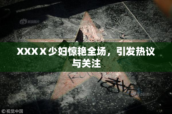 XXXⅩ少妇惊艳全场，引发热议与关注