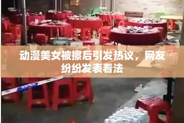 动漫美女被擦后引发热议，网友纷纷发表看法