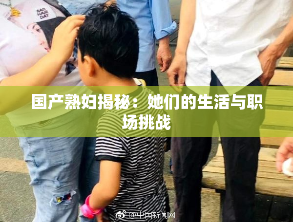 国产熟妇揭秘：她们的生活与职场挑战