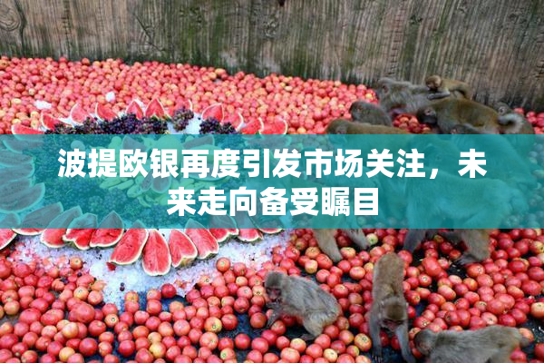 波提欧银再度引发市场关注，未来走向备受瞩目