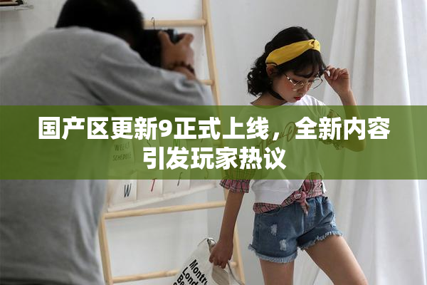 国产区更新9正式上线，全新内容引发玩家热议