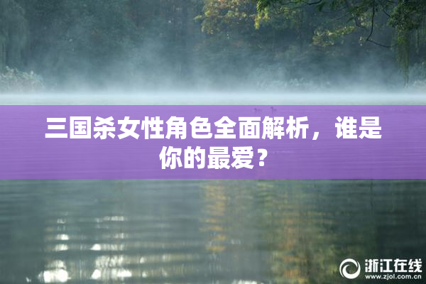 三国杀女性角色全面解析，谁是你的最爱？