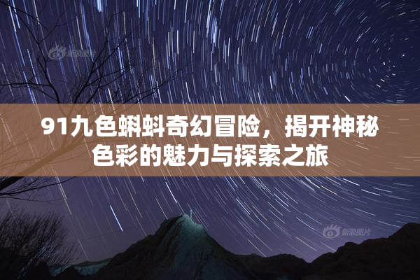 91九色蝌蚪奇幻冒险，揭开神秘色彩的魅力与探索之旅