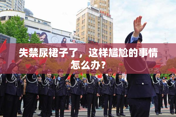 失禁尿裙子了，这样尴尬的事情怎么办？