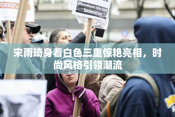 宋雨琦身着白色三重惊艳亮相，时尚风格引领潮流