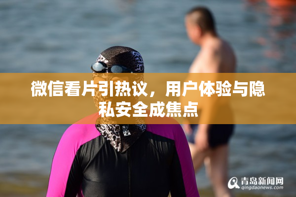 微信看片引热议，用户体验与隐私安全成焦点