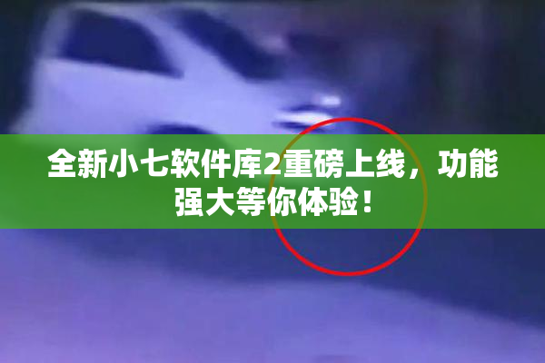 全新小七软件库2重磅上线，功能强大等你体验！