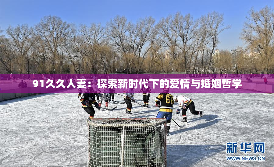 91久久人妻：探索新时代下的爱情与婚姻哲学