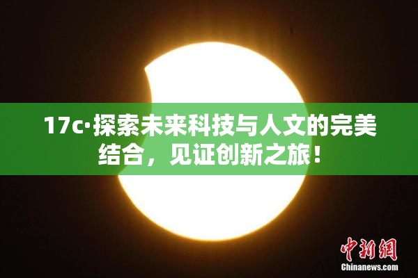 17c·探索未来科技与人文的完美结合，见证创新之旅！