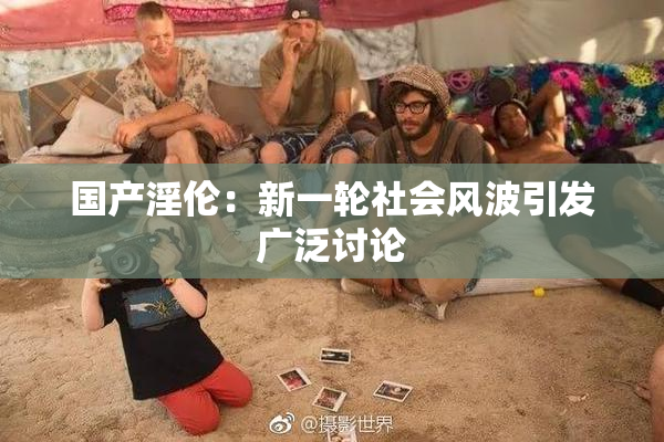 国产淫伦：新一轮社会风波引发广泛讨论