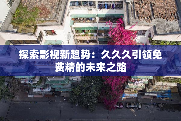 探索影视新趋势：久久久引领免费精的未来之路