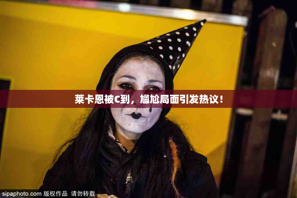 莱卡恩被C到，尴尬局面引发热议！