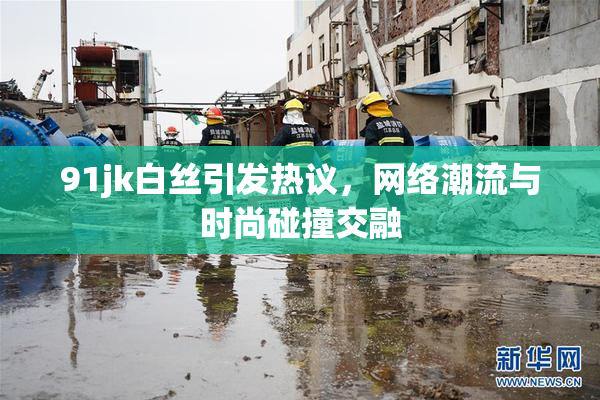 91jk白丝引发热议，网络潮流与时尚碰撞交融