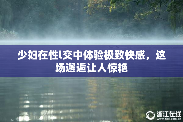 少妇在性l交中体验极致快感，这场邂逅让人惊艳