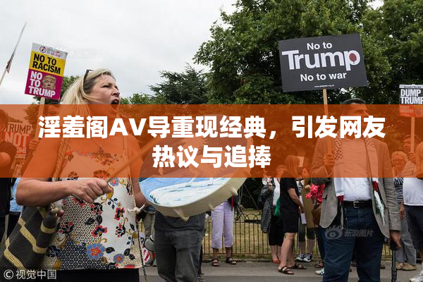 淫羞阁AV导重现经典，引发网友热议与追捧