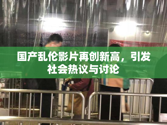国产乱伦影片再创新高，引发社会热议与讨论