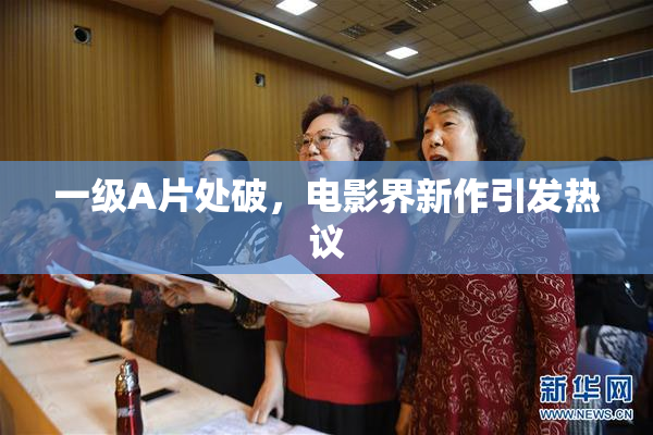 一级A片处破，电影界新作引发热议