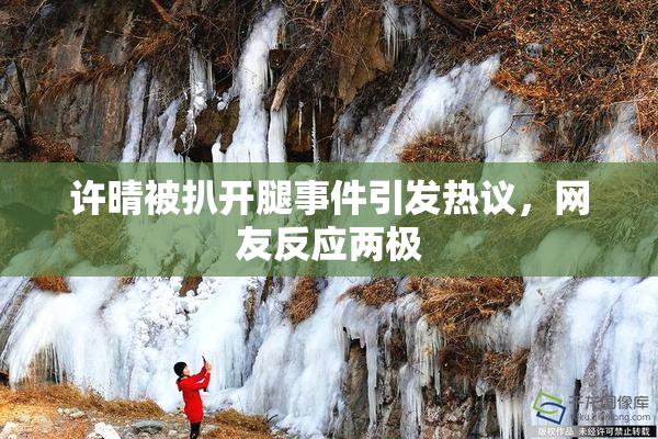 许晴被扒开腿事件引发热议，网友反应两极