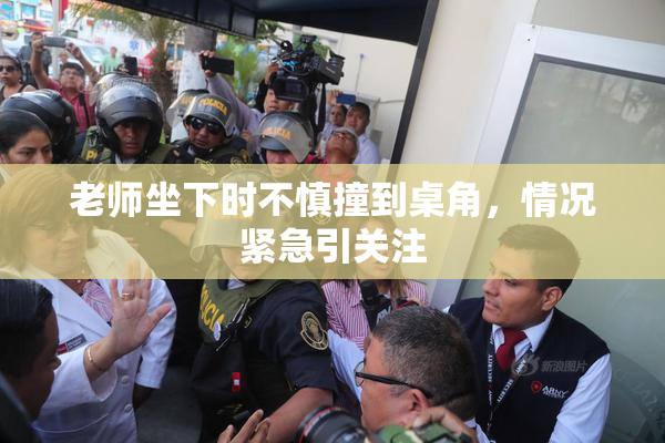 老师坐下时不慎撞到桌角，情况紧急引关注