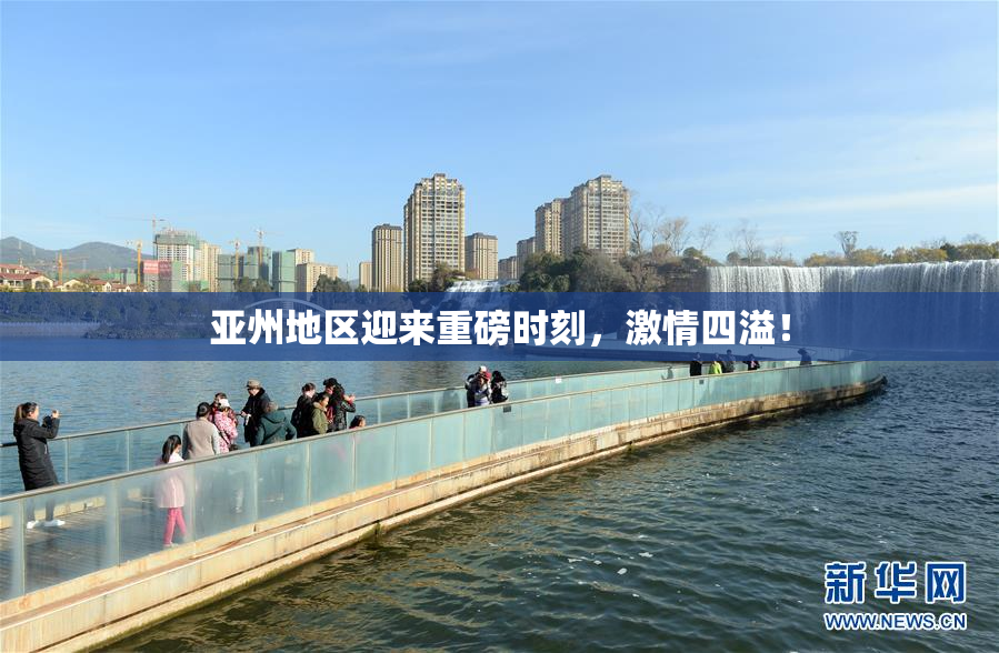 亚州地区迎来重磅时刻，激情四溢！