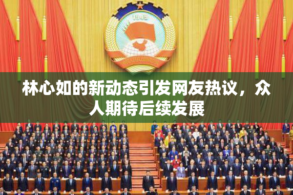 林心如的新动态引发网友热议，众人期待后续发展