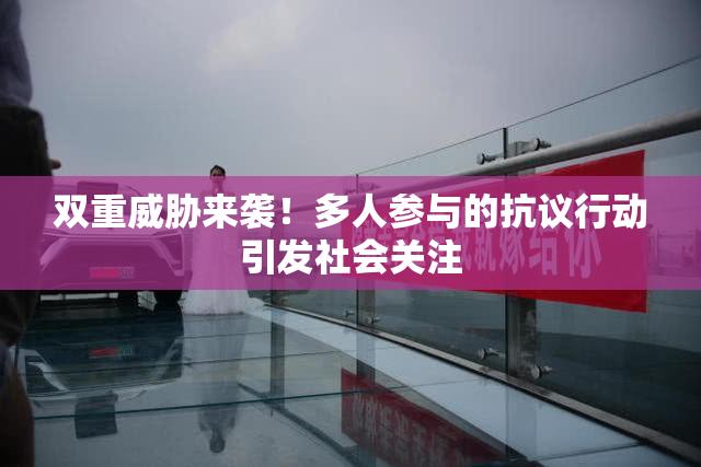 双重威胁来袭！多人参与的抗议行动引发社会关注