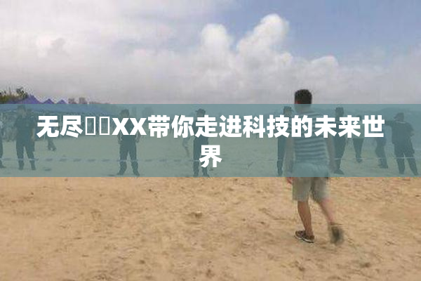 无尽❌‌XX带你走进科技的未来世界