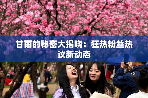 甘雨的秘密大揭晓：狂热粉丝热议新动态