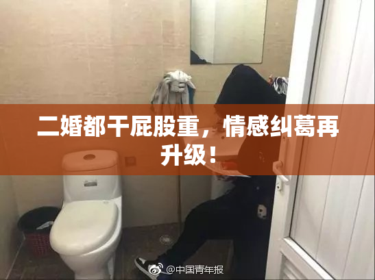 二婚都干屁股重，情感纠葛再升级！