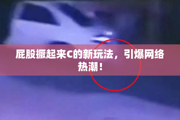 屁股撅起来C的新玩法，引爆网络热潮！