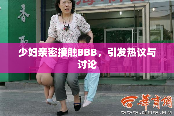 少妇亲密接触BBB，引发热议与讨论