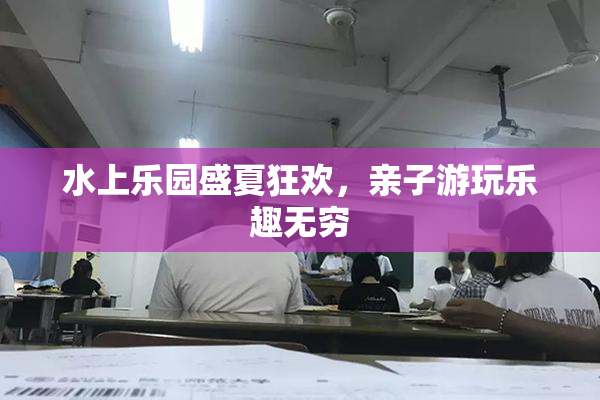 水上乐园盛夏狂欢，亲子游玩乐趣无穷