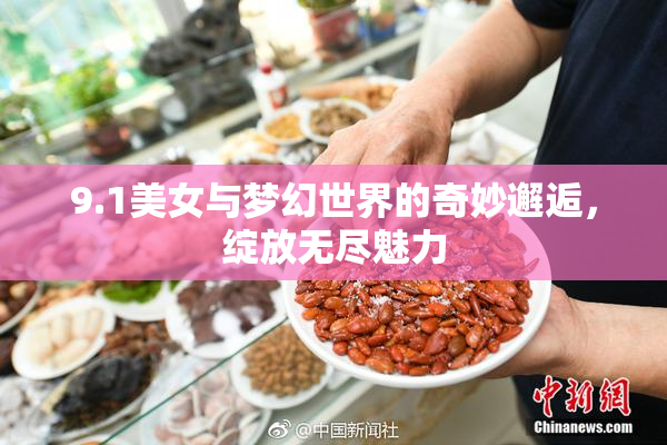 9.1美女与梦幻世界的奇妙邂逅，绽放无尽魅力