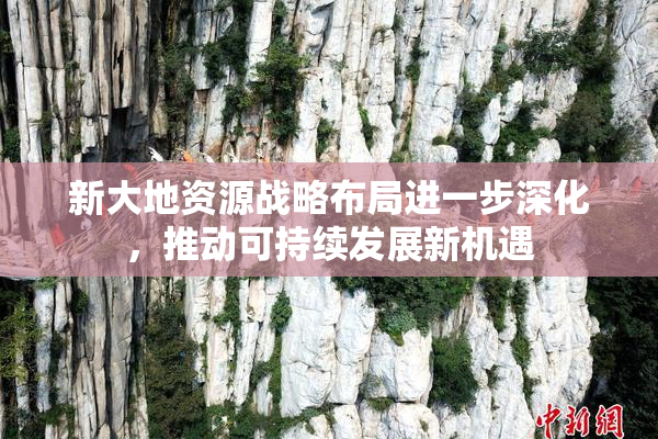 新大地资源战略布局进一步深化，推动可持续发展新机遇