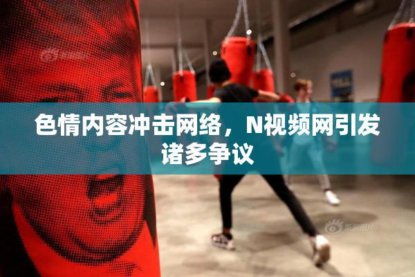 色情内容冲击网络，Ν视频网引发诸多争议
