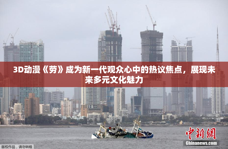 3D动漫《劳》成为新一代观众心中的热议焦点，展现未来多元文化魅力
