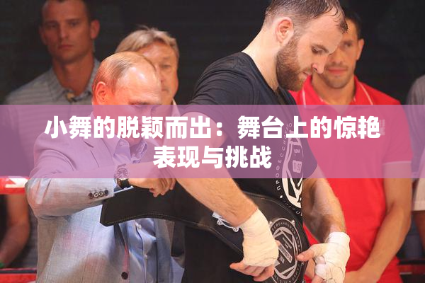 小舞的脱颖而出：舞台上的惊艳表现与挑战