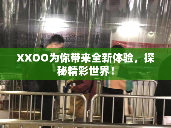 XXOO为你带来全新体验，探秘精彩世界！