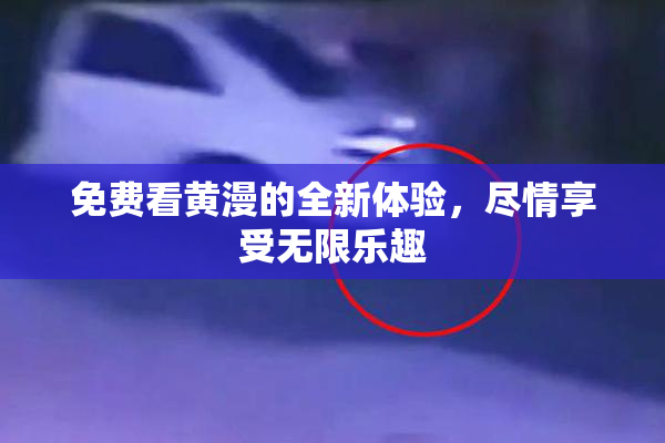 免费看黄漫的全新体验，尽情享受无限乐趣